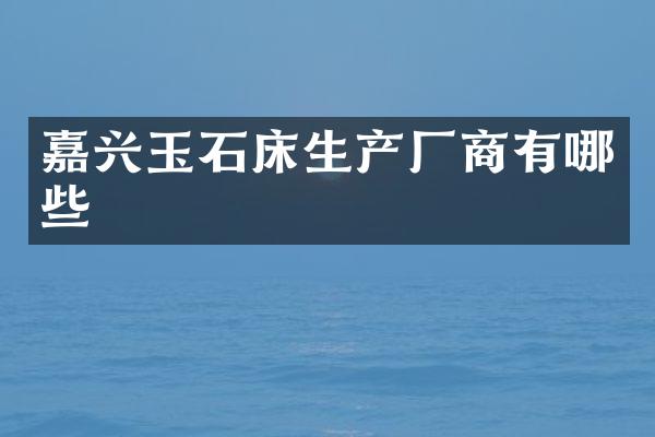 嘉兴玉石床生产厂商有哪些