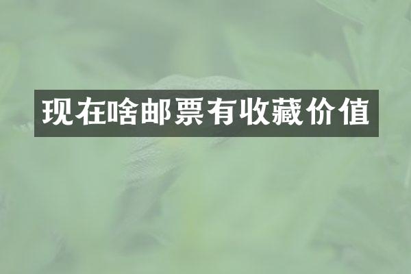 现在啥邮票有收藏价值