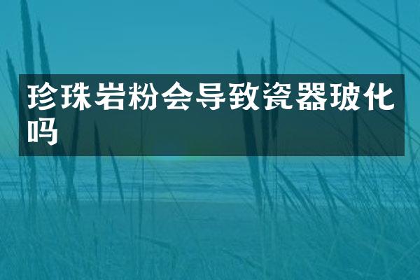 珍珠岩粉会导致瓷器玻化吗