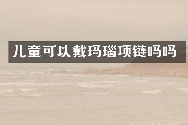 儿童可以戴玛瑙项链吗吗
