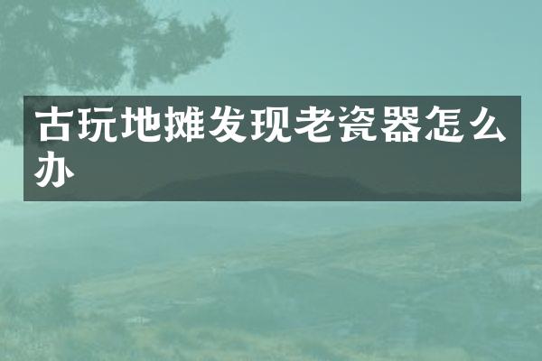 古玩地摊发现老瓷器怎么办