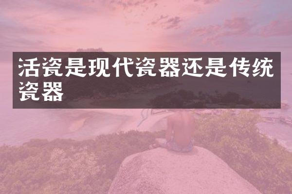 活瓷是现代瓷器还是传统瓷器
