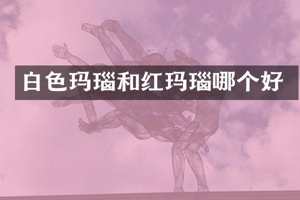 白色玛瑙和红玛瑙哪个好