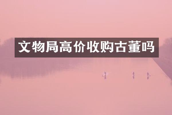 文物局高价收购古董吗
