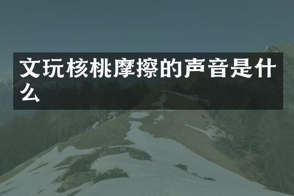 文玩核桃摩擦的声音是什么