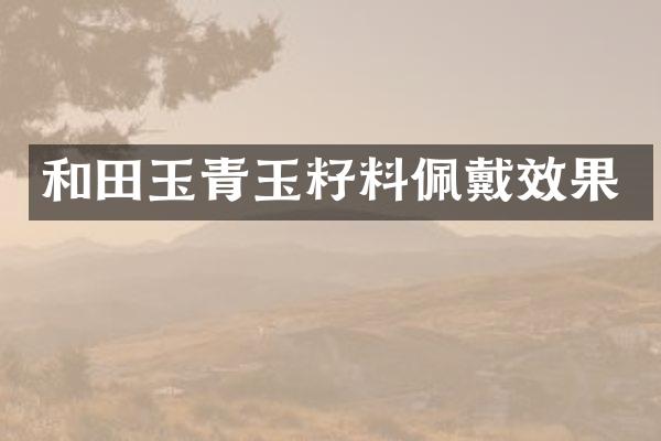 和田玉青玉籽料佩戴效果