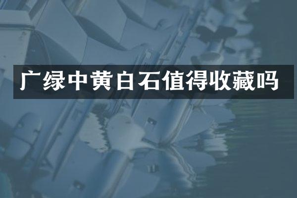 广绿中黄白石值得收藏吗