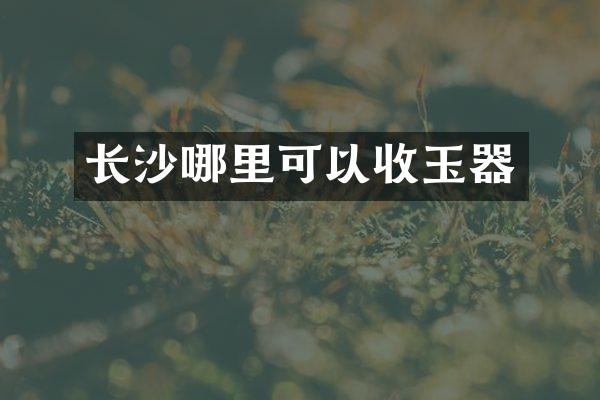 长沙哪里可以收玉器