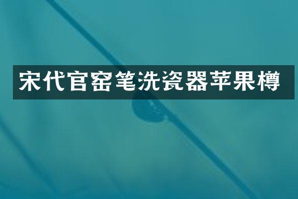 宋代官窑笔洗瓷器苹果樽