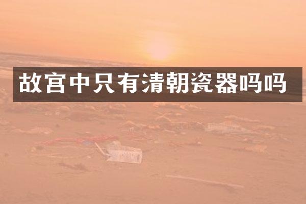 故宫中只有清朝瓷器吗吗