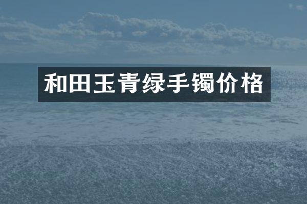 和田玉青绿手镯价格