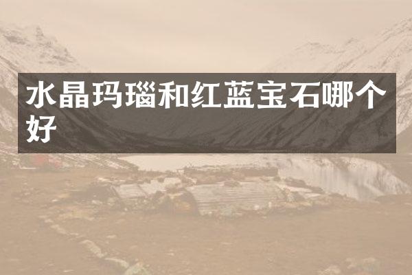 水晶玛瑙和红蓝宝石哪个好