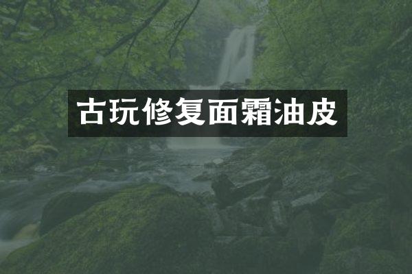 古玩修复面霜油皮