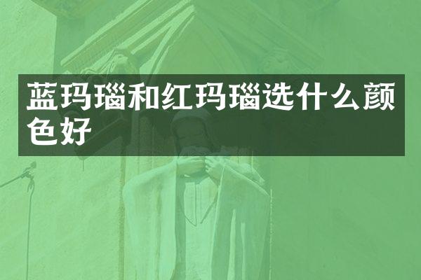 蓝玛瑙和红玛瑙选什么颜色好