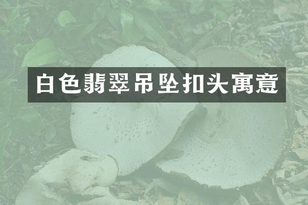白色翡翠吊坠扣头寓意