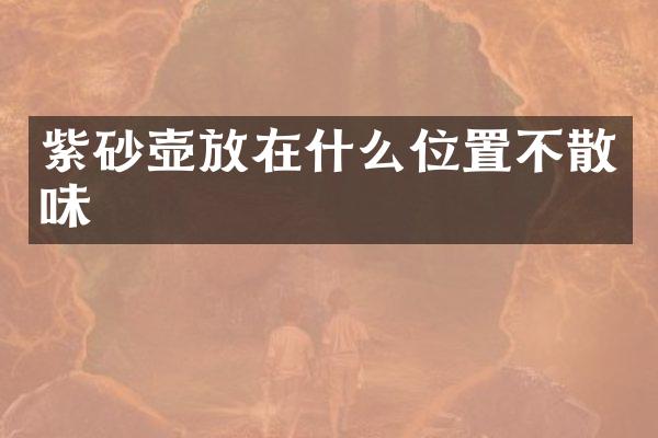 紫砂壶放在什么位置不散味