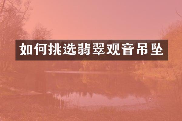 如何挑选翡翠观音吊坠