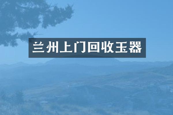 兰州上门回收玉器