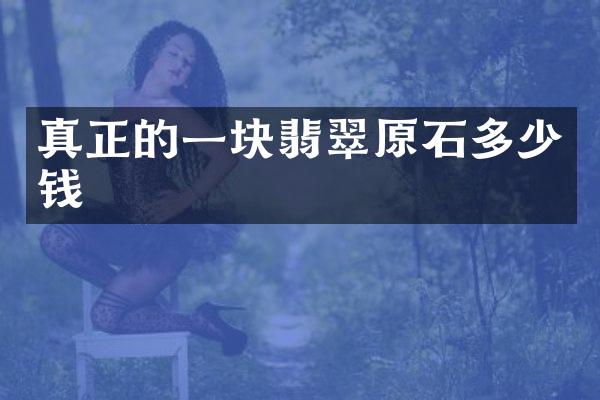 真正的一块翡翠原石多少钱