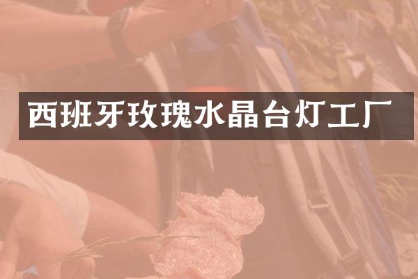西班牙玫瑰水晶台灯工厂