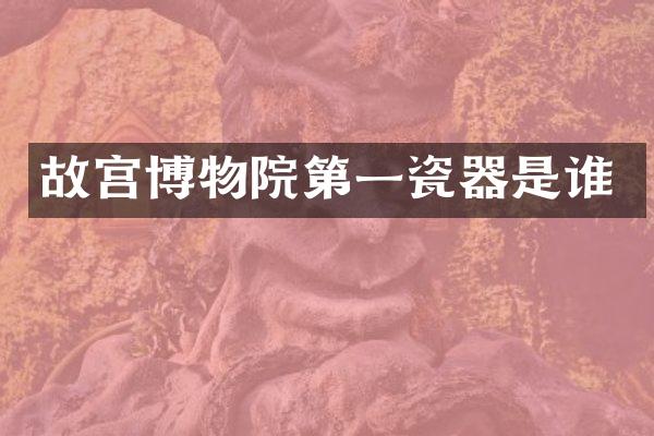 故宫博物院第一瓷器是谁