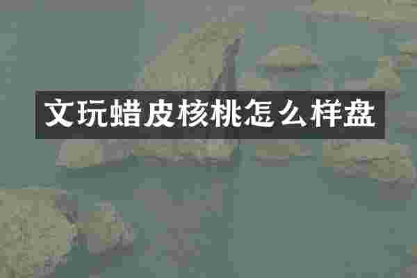 文玩蜡皮核桃怎么样盘