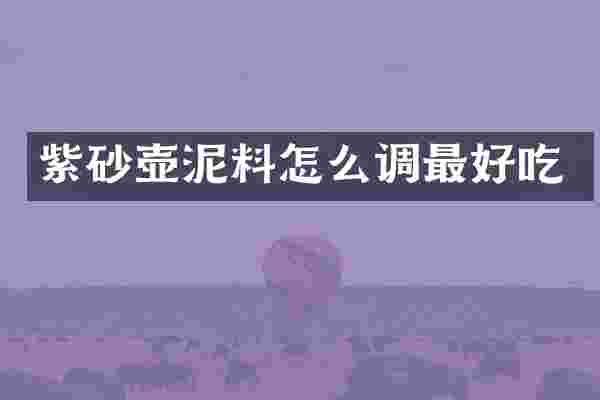紫砂壶泥料怎么调最好吃