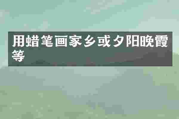 用蜡笔画家乡或夕阳晚霞等