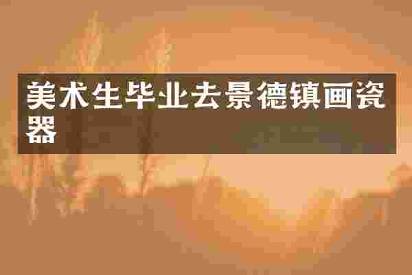 美术生毕业去景德镇画瓷器