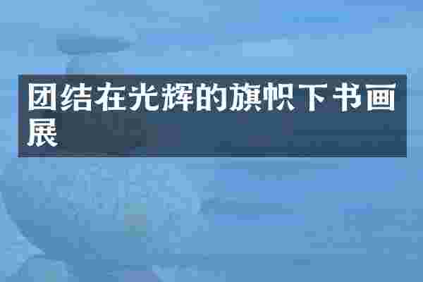 团结在光辉的旗帜下书画展