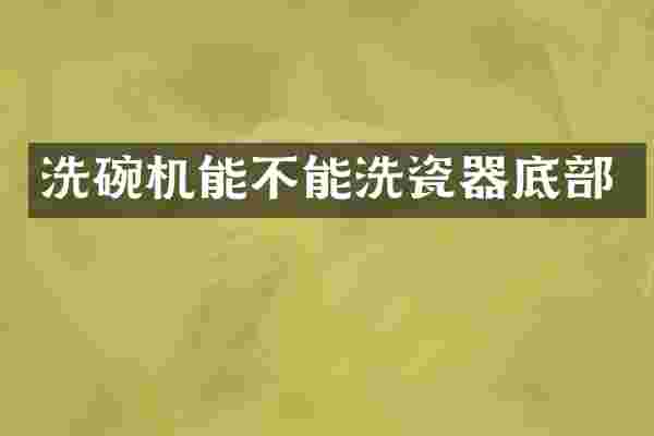 洗碗机能不能洗瓷器底部