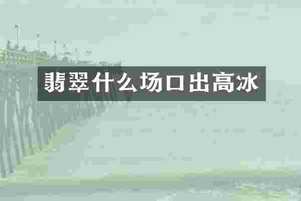翡翠什么场口出高冰