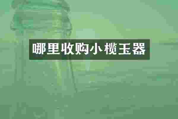 哪里收购小榄玉器