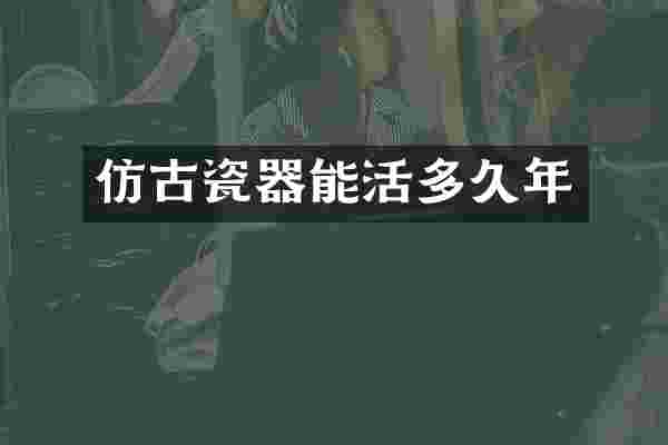 仿古瓷器能活多久年