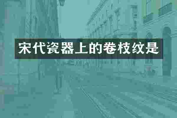 宋代瓷器上的卷枝纹是