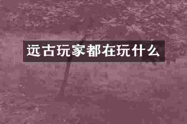 远古玩家都在玩什么