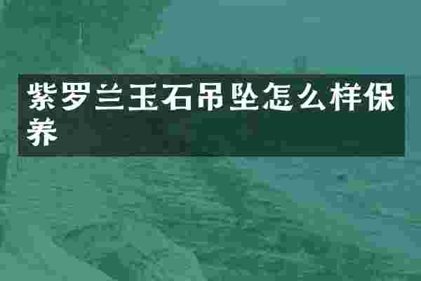 紫罗兰玉石吊坠怎么样保养