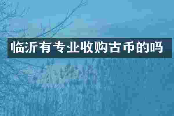 临沂有专业收购古币的吗