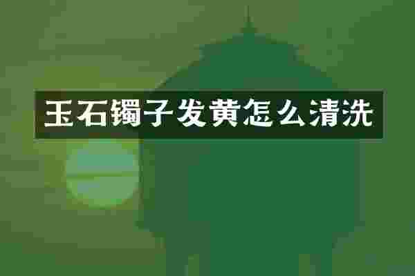 玉石镯子发黄怎么清洗