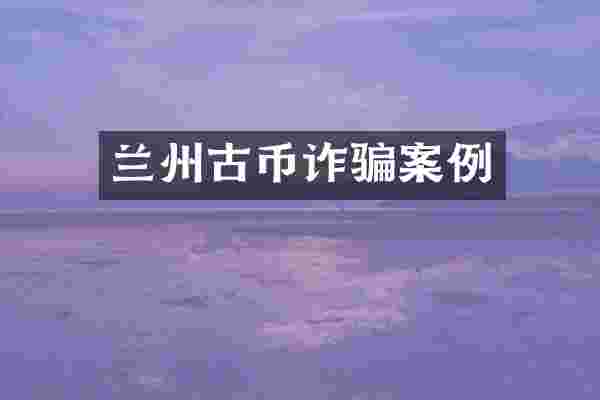兰州古币诈骗案例
