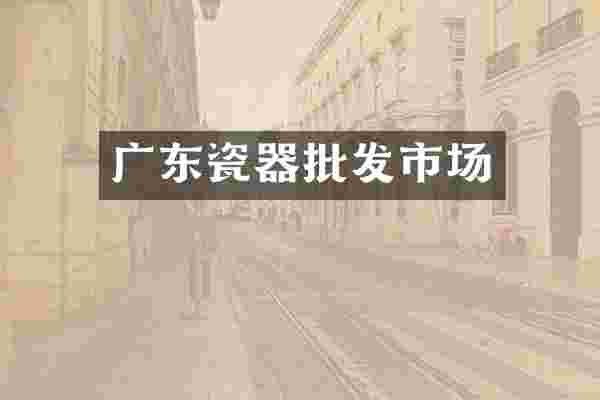 广东瓷器批发市场