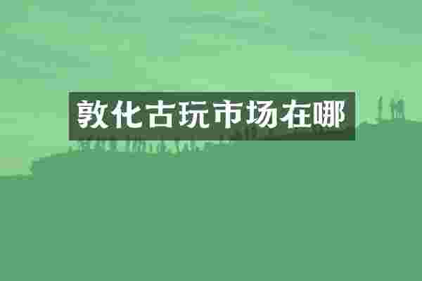 敦化古玩市场在哪