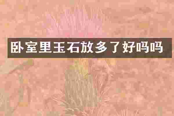 卧室里玉石放多了好吗吗