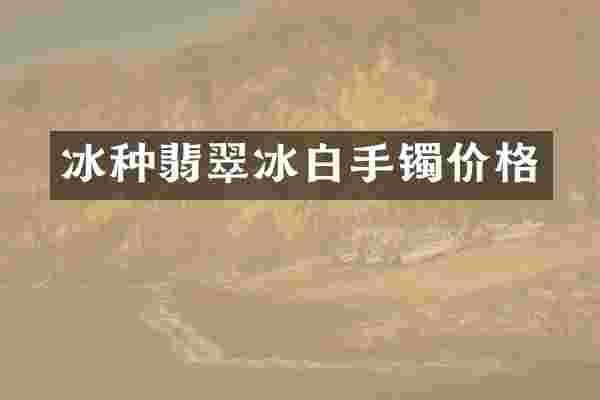 冰种翡翠冰白手镯价格
