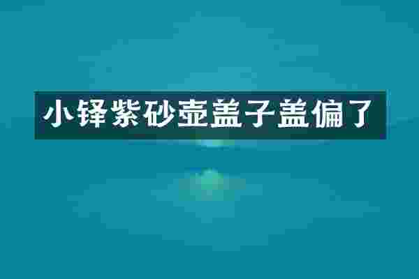 小铎紫砂壶盖子盖偏了