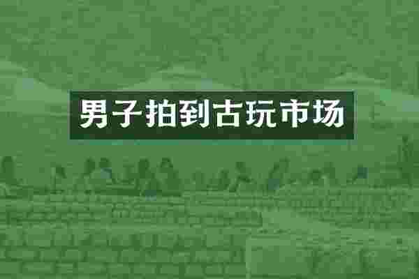 男子拍到古玩市场