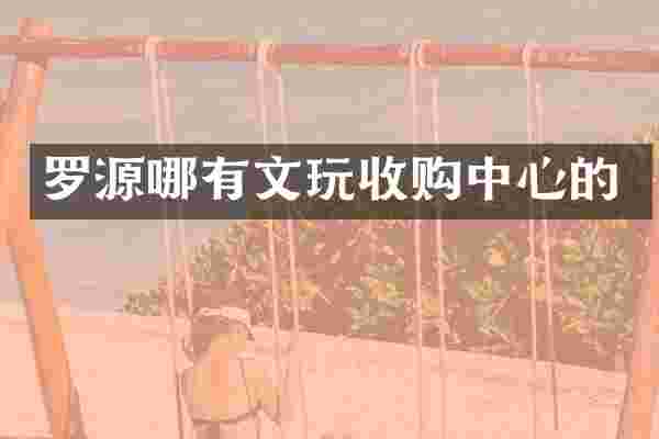 罗源哪有文玩收购中心的