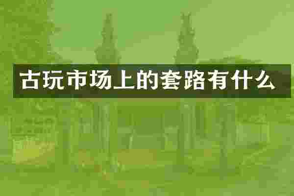 古玩市场上的套路有什么