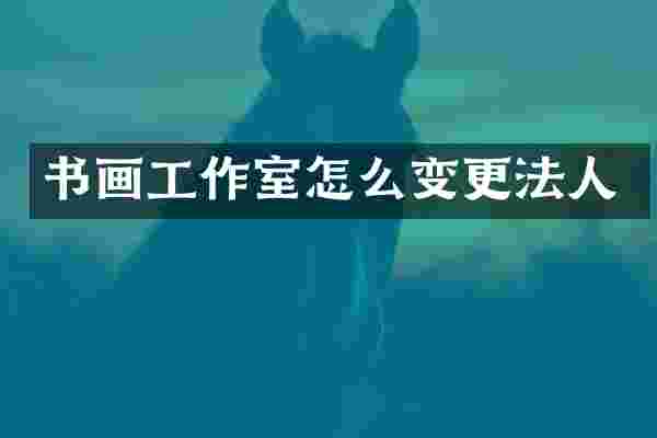书画工作室怎么变更法人
