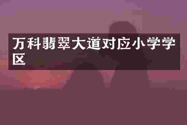 万科翡翠大道对应小学学区